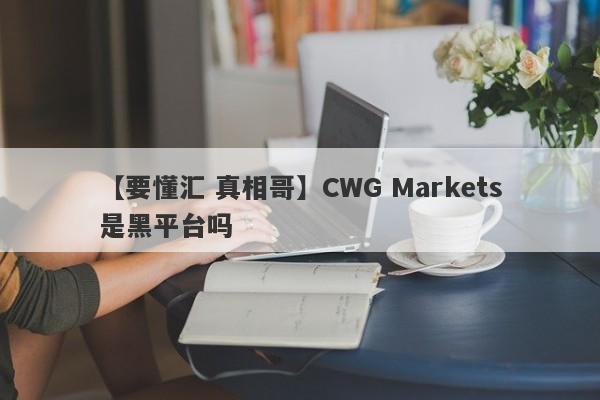 【要懂汇 真相哥】CWG Markets是黑平台吗
-第1张图片-要懂汇圈网