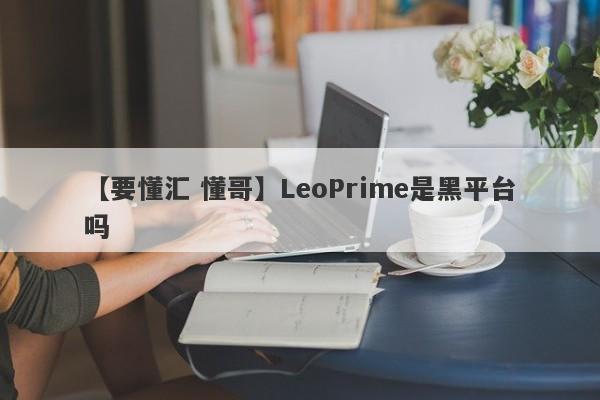 【要懂汇 懂哥】LeoPrime是黑平台吗
-第1张图片-要懂汇圈网