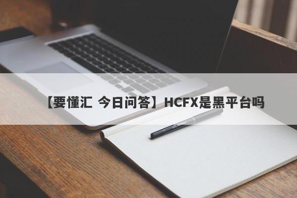 【要懂汇 今日问答】HCFX是黑平台吗
-第1张图片-要懂汇圈网