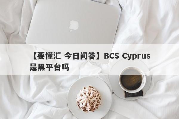 【要懂汇 今日问答】BCS Cyprus是黑平台吗
-第1张图片-要懂汇圈网