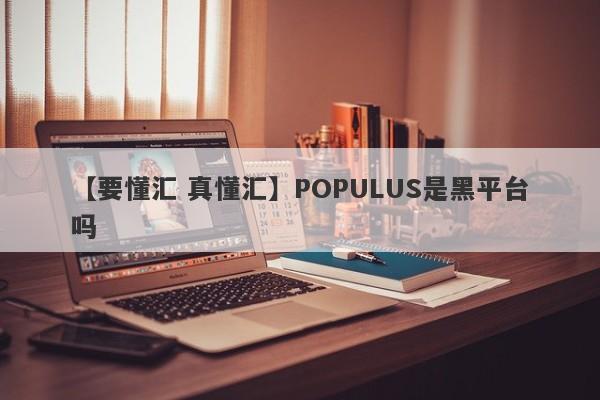 【要懂汇 真懂汇】POPULUS是黑平台吗
-第1张图片-要懂汇圈网