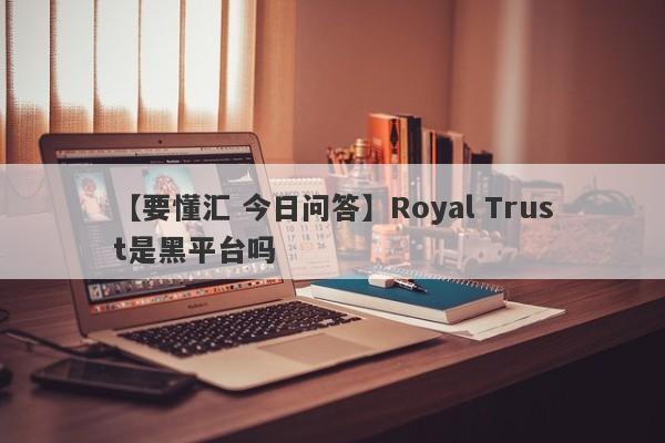 【要懂汇 今日问答】Royal Trust是黑平台吗
-第1张图片-要懂汇圈网