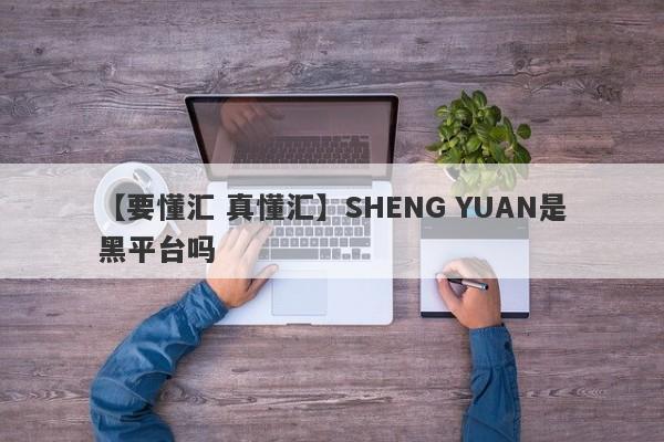 【要懂汇 真懂汇】SHENG YUAN是黑平台吗
-第1张图片-要懂汇圈网