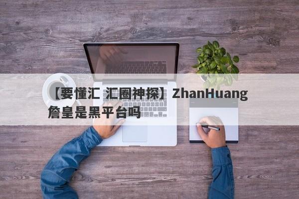 【要懂汇 汇圈神探】ZhanHuang 詹皇是黑平台吗
-第1张图片-要懂汇圈网