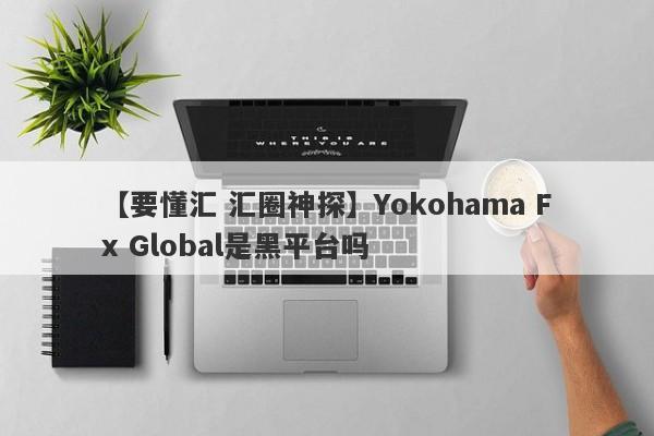 【要懂汇 汇圈神探】Yokohama Fx Global是黑平台吗
-第1张图片-要懂汇圈网