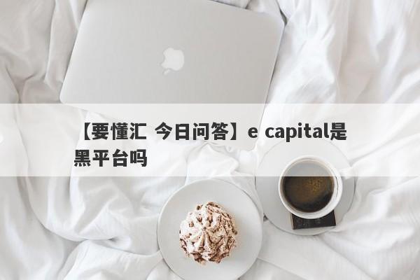 【要懂汇 今日问答】e capital是黑平台吗
-第1张图片-要懂汇圈网