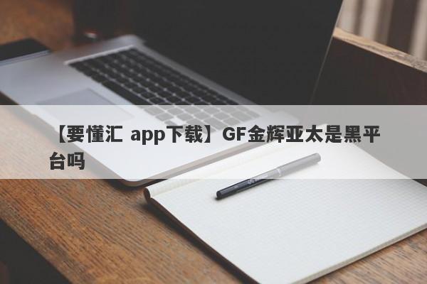 【要懂汇 app下载】GF金辉亚太是黑平台吗
-第1张图片-要懂汇圈网