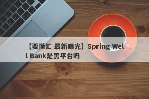 【要懂汇 最新曝光】Spring Well Bank是黑平台吗
-第1张图片-要懂汇圈网