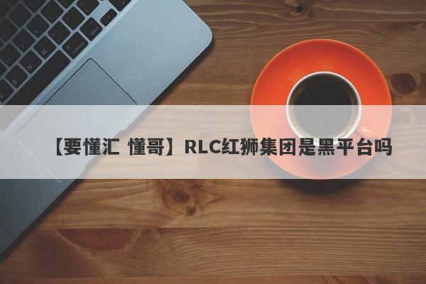 【要懂汇 懂哥】RLC红狮集团是黑平台吗
-第1张图片-要懂汇圈网