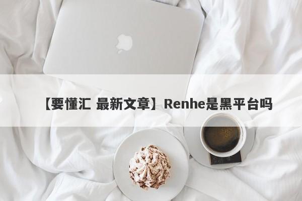 【要懂汇 最新文章】Renhe是黑平台吗
-第1张图片-要懂汇圈网