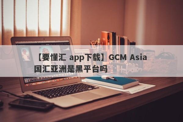 【要懂汇 app下载】GCM Asia 国汇亚洲是黑平台吗
-第1张图片-要懂汇圈网