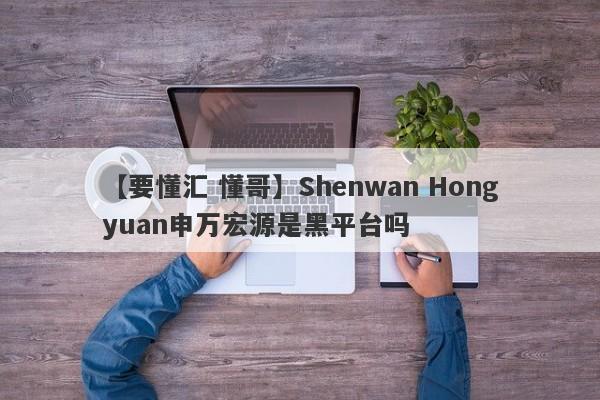 【要懂汇 懂哥】Shenwan Hongyuan申万宏源是黑平台吗
-第1张图片-要懂汇圈网