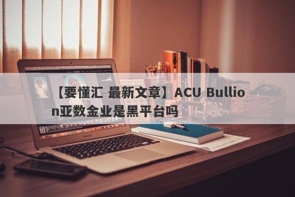 【要懂汇 最新文章】ACU Bullion亚数金业是黑平台吗
-第1张图片-要懂汇圈网