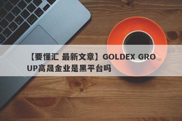 【要懂汇 最新文章】GOLDEX GROUP高晟金业是黑平台吗
-第1张图片-要懂汇圈网