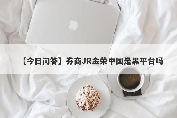 【今日问答】券商JR金荣中国是黑平台吗
-第1张图片-要懂汇圈网