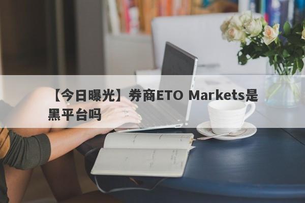 【今日曝光】券商ETO Markets是黑平台吗
-第1张图片-要懂汇圈网