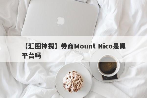 【汇圈神探】券商Mount Nico是黑平台吗
-第1张图片-要懂汇圈网