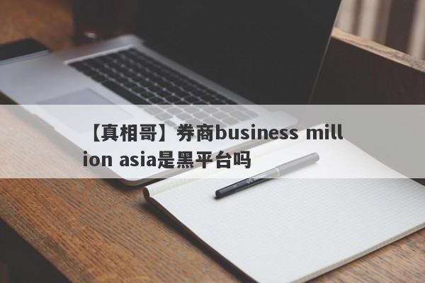 【真相哥】券商business million asia是黑平台吗
-第1张图片-要懂汇圈网