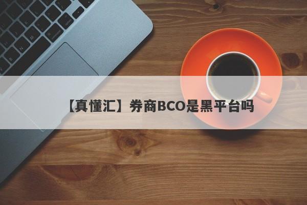 【真懂汇】券商BCO是黑平台吗
-第1张图片-要懂汇圈网