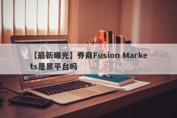 【最新曝光】券商Fusion Markets是黑平台吗
-第1张图片-要懂汇圈网
