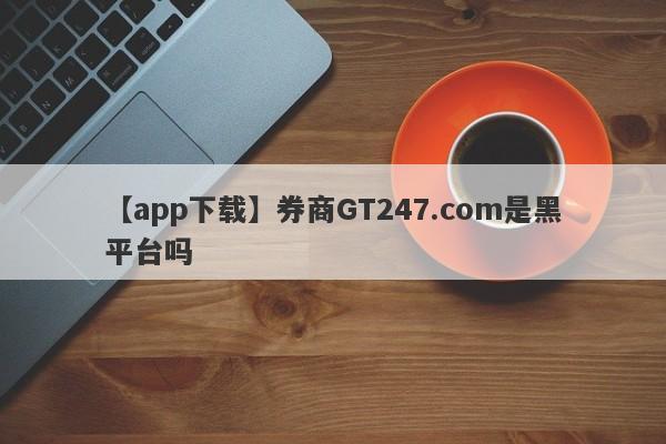 【app下载】券商GT247.com是黑平台吗
-第1张图片-要懂汇圈网