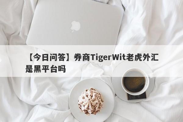 【今日问答】券商TigerWit老虎外汇是黑平台吗
-第1张图片-要懂汇圈网