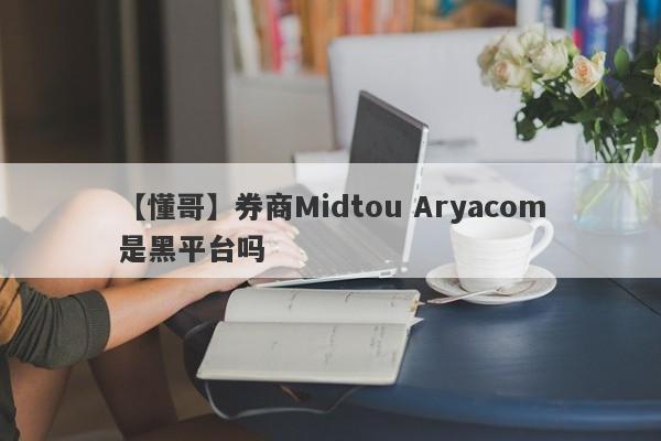 【懂哥】券商Midtou Aryacom是黑平台吗
-第1张图片-要懂汇圈网