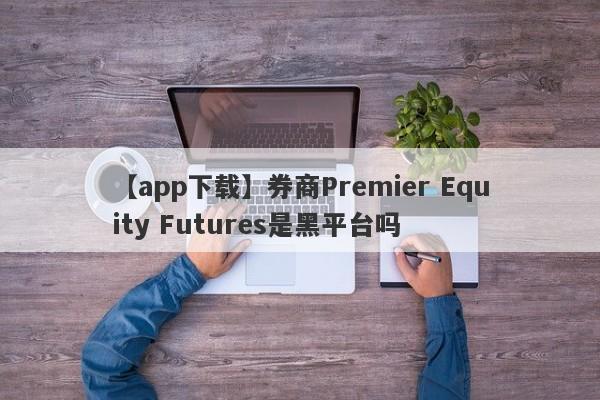 【app下载】券商Premier Equity Futures是黑平台吗
-第1张图片-要懂汇圈网