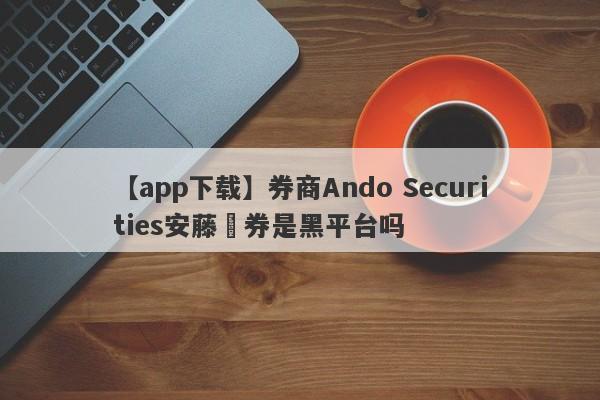 【app下载】券商Ando Securities安藤証券是黑平台吗
-第1张图片-要懂汇圈网