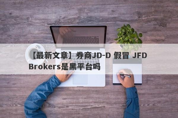 【最新文章】券商JD-D 假冒 JFD Brokers是黑平台吗
-第1张图片-要懂汇圈网