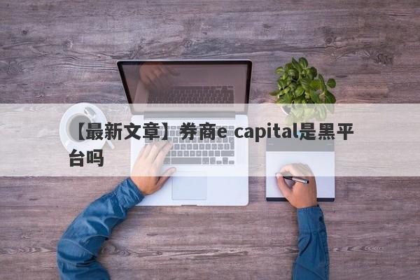 【最新文章】券商e capital是黑平台吗
-第1张图片-要懂汇圈网