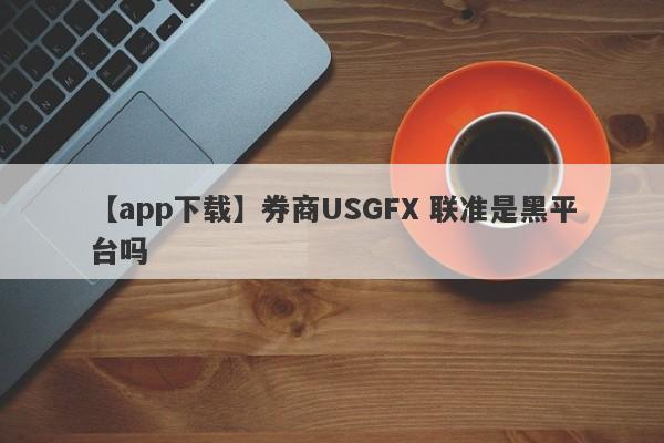 【app下载】券商USGFX 联准是黑平台吗
-第1张图片-要懂汇圈网