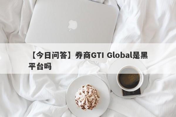 【今日问答】券商GTI Global是黑平台吗
-第1张图片-要懂汇圈网