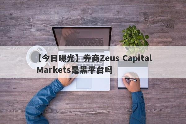 【今日曝光】券商Zeus Capital Markets是黑平台吗
-第1张图片-要懂汇圈网