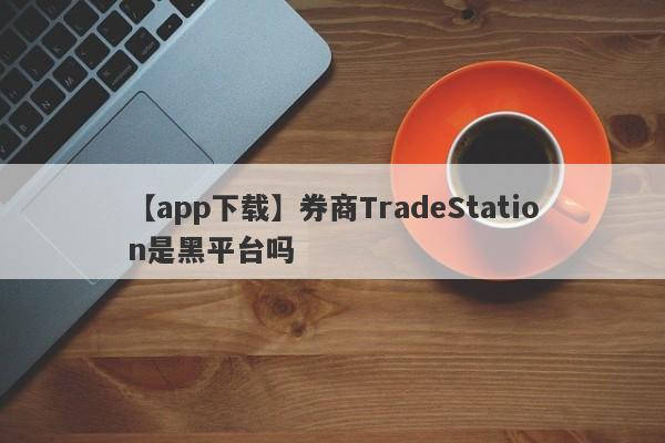 【app下载】券商TradeStation是黑平台吗
-第1张图片-要懂汇圈网