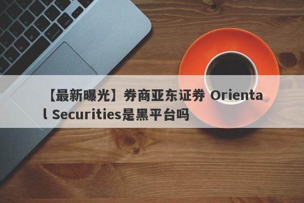 【最新曝光】券商亚东证券 Oriental Securities是黑平台吗
-第1张图片-要懂汇圈网