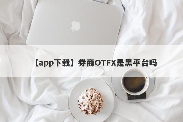 【app下载】券商OTFX是黑平台吗
-第1张图片-要懂汇圈网