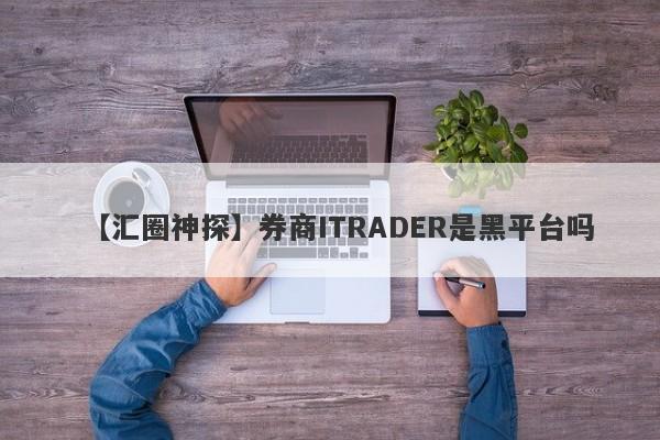 【汇圈神探】券商ITRADER是黑平台吗
-第1张图片-要懂汇圈网
