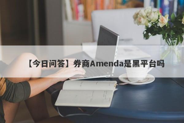 【今日问答】券商Amenda是黑平台吗
-第1张图片-要懂汇圈网