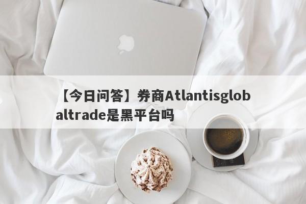 【今日问答】券商Atlantisglobaltrade是黑平台吗
-第1张图片-要懂汇圈网