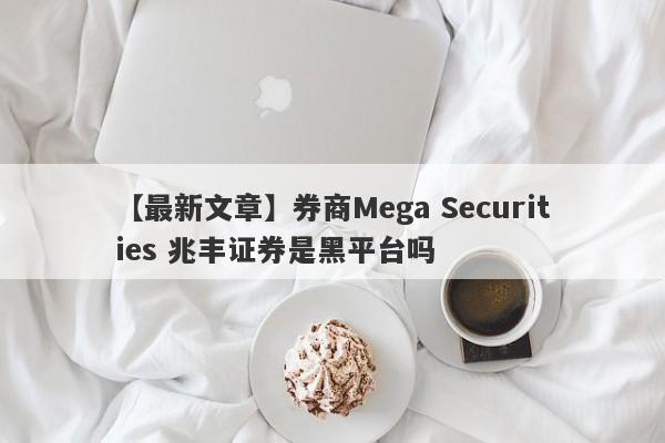 【最新文章】券商Mega Securities 兆丰证券是黑平台吗
-第1张图片-要懂汇圈网