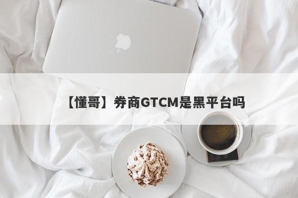 【懂哥】券商GTCM是黑平台吗
-第1张图片-要懂汇圈网