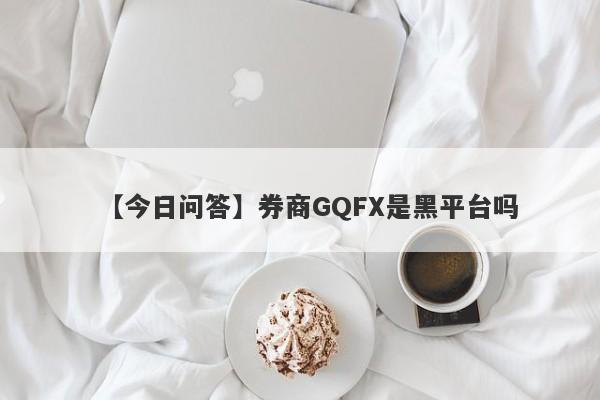【今日问答】券商GQFX是黑平台吗
-第1张图片-要懂汇圈网