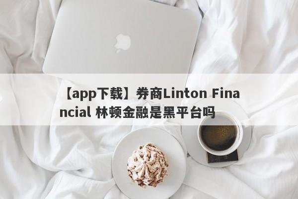 【app下载】券商Linton Financial 林顿金融是黑平台吗
-第1张图片-要懂汇圈网