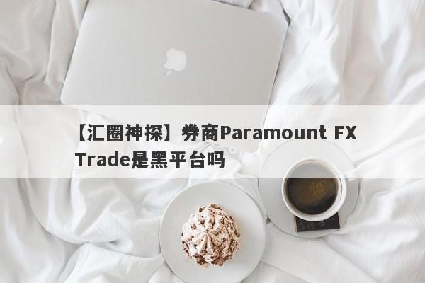 【汇圈神探】券商Paramount FX Trade是黑平台吗
-第1张图片-要懂汇圈网