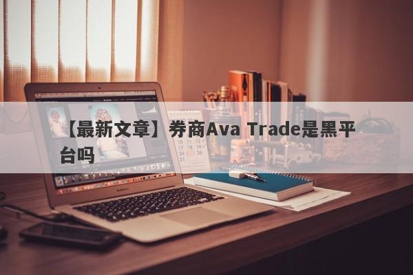 【最新文章】券商Ava Trade是黑平台吗
-第1张图片-要懂汇圈网