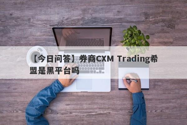 【今日问答】券商CXM Trading希盟是黑平台吗
-第1张图片-要懂汇圈网