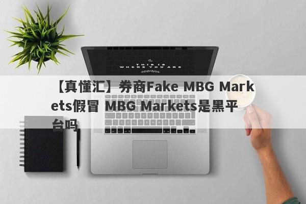 【真懂汇】券商Fake MBG Markets假冒 MBG Markets是黑平台吗
-第1张图片-要懂汇圈网