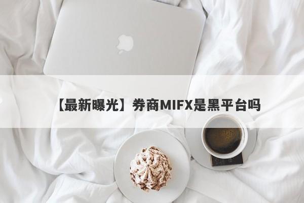 【最新曝光】券商MIFX是黑平台吗
-第1张图片-要懂汇圈网