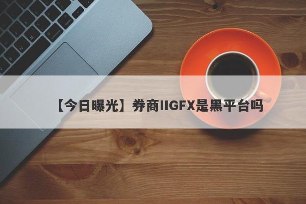 【今日曝光】券商IIGFX是黑平台吗
-第1张图片-要懂汇圈网